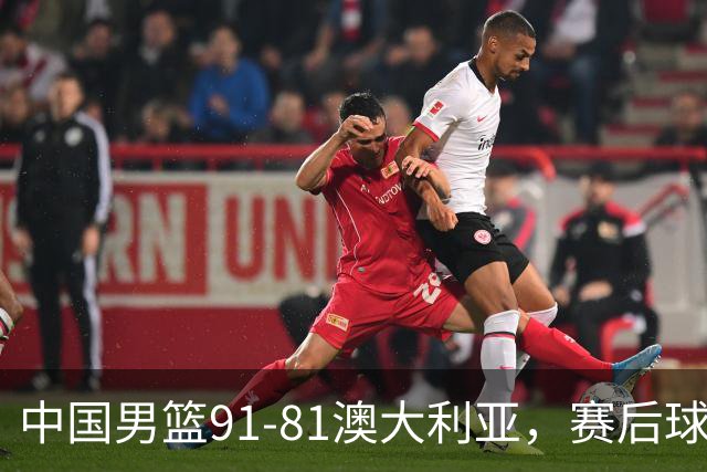中国男篮91-81澳大利亚，赛后球员表现评分：3满分4优秀 2及格